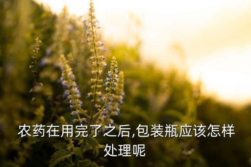 農(nóng)藥在用完了之后,包裝瓶應(yīng)該怎樣處理呢