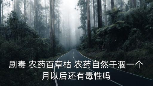 劇毒 農藥百草枯 農藥自然干涸一個月以后還有毒性嗎