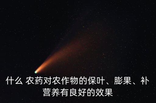什么 農藥對農作物的保葉、膨果、補營養有良好的效果