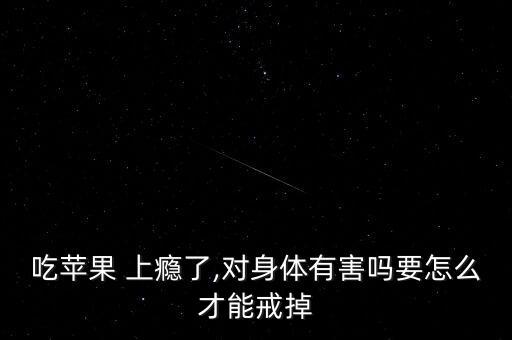 吃蘋果 上癮了,對身體有害嗎要怎么才能戒掉