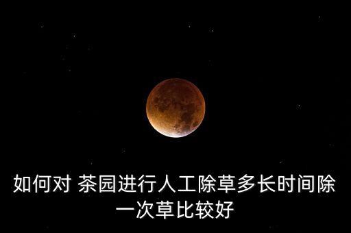 如何對 茶園進行人工除草多長時間除一次草比較好