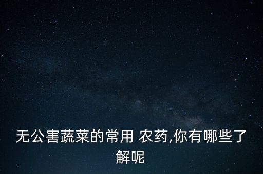 無公害蔬菜的常用 農藥,你有哪些了解呢