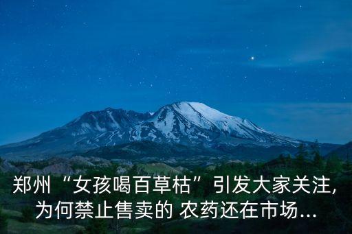 鄭州“女孩喝百草枯”引發大家關注,為何禁止售賣的 農藥還在市場...