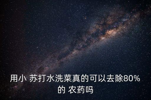 為什么小蘇打可以洗農藥,蔬菜的農藥用小蘇打洗是最佳的方法嗎