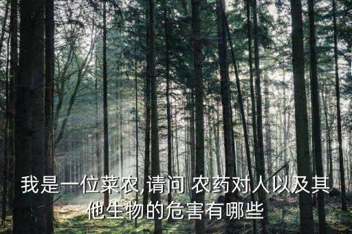 我是一位菜農(nóng),請(qǐng)問(wèn) 農(nóng)藥對(duì)人以及其他生物的危害有哪些