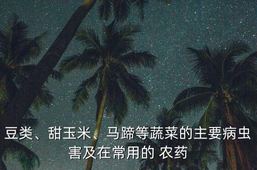 豆類、甜玉米、馬蹄等蔬菜的主要病蟲害及在常用的 農藥