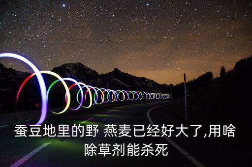 水燕麥打什么農藥,燕麥需要打農藥嗎