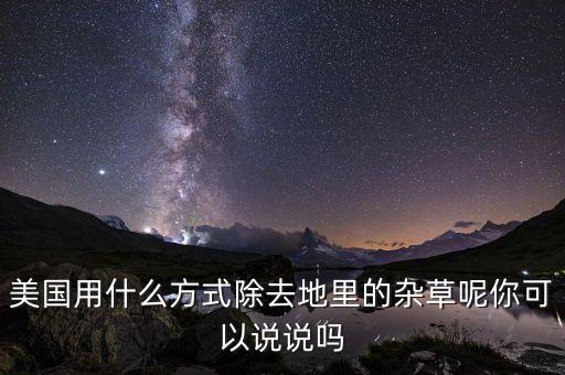 美國用什么方式除去地里的雜草呢你可以說說嗎