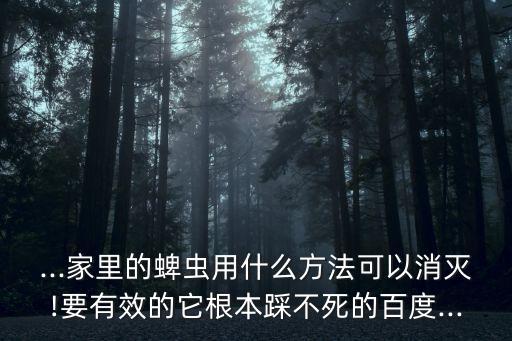 ...家里的蜱蟲用什么方法可以消滅!要有效的它根本踩不死的百度...