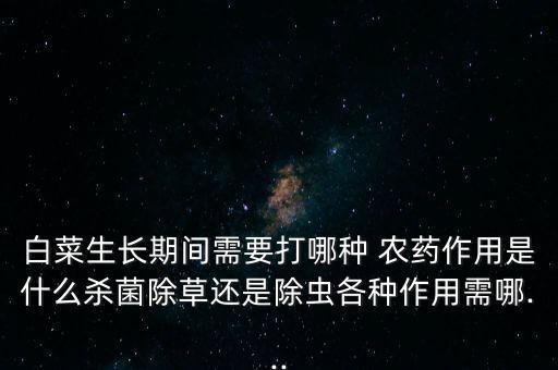 白菜生長期間需要打哪種 農藥作用是什么殺菌除草還是除蟲各種作用需哪...