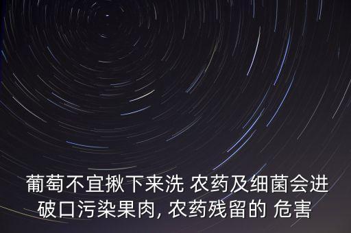  葡萄不宜揪下來洗 農藥及細菌會進破口污染果肉, 農藥殘留的 危害