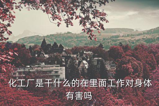  化工廠是干什么的在里面工作對身體有害嗎