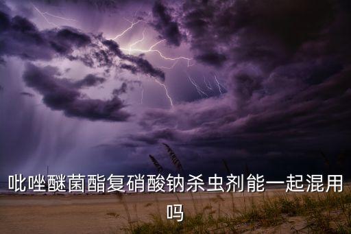 吡唑醚菌酯復(fù)硝酸鈉殺蟲劑能一起混用嗎