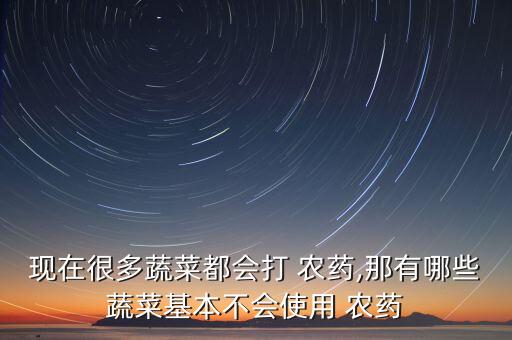 現(xiàn)在很多蔬菜都會打 農(nóng)藥,那有哪些蔬菜基本不會使用 農(nóng)藥