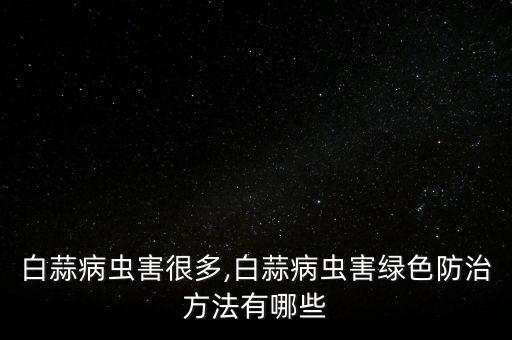 白蒜病蟲害很多,白蒜病蟲害綠色防治方法有哪些