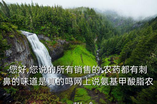 您好,您說的所有銷售的 農藥都有刺鼻的味道是真的嗎網上說氨基甲酸脂農...