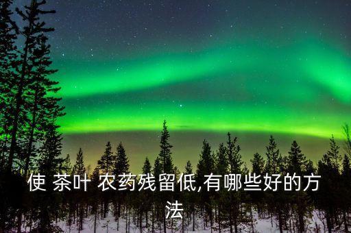 給茶葉打什么農(nóng)藥好呢,茶葉殺菌用什么農(nóng)藥