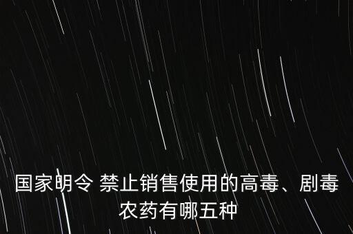 國家明令 禁止銷售使用的高毒、劇毒 農藥有哪五種