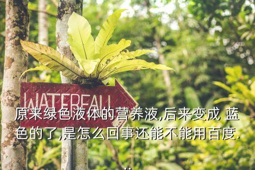 原來綠色液體的營養液,后來變成 藍色的了,是怎么回事還能不能用百度...