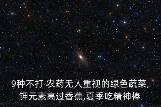 9種不打 農(nóng)藥無人重視的綠色蔬菜,鉀元素高過香蕉,夏季吃精神棒