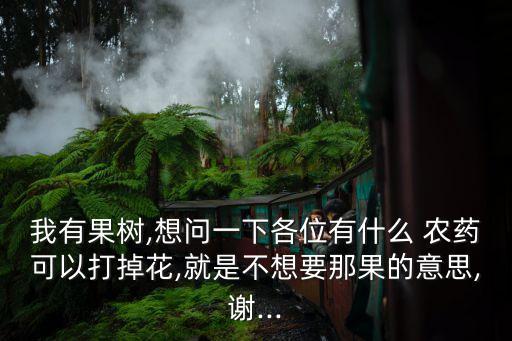 我有果樹,想問一下各位有什么 農藥可以打掉花,就是不想要那果的意思,謝...