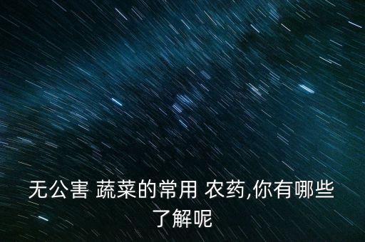 無公害 蔬菜的常用 農藥,你有哪些了解呢