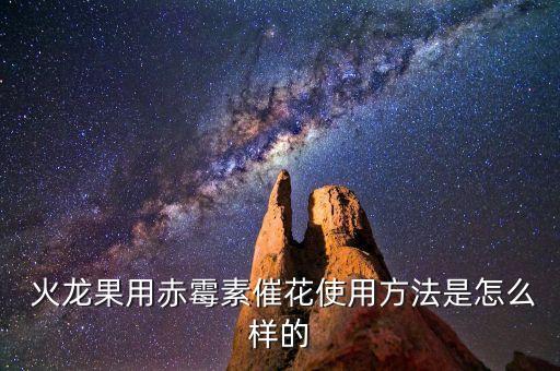  火龍果用赤霉素催花使用方法是怎么樣的