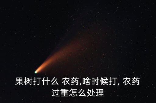 果樹(shù)打什么 農(nóng)藥,啥時(shí)候打, 農(nóng)藥過(guò)重怎么處理