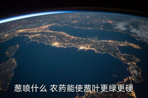 蔥噴什么 農(nóng)藥能使蔥葉更綠更硬