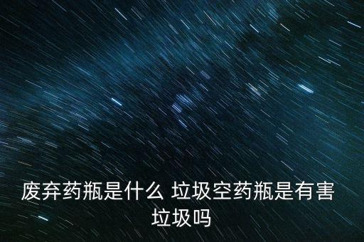 廢棄藥瓶是什么 垃圾空藥瓶是有害 垃圾嗎