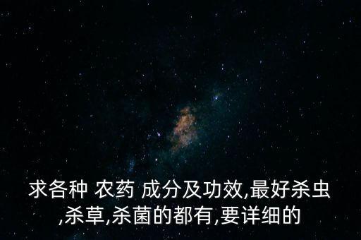 求各種 農藥 成分及功效,最好殺蟲,殺草,殺菌的都有,要詳細的