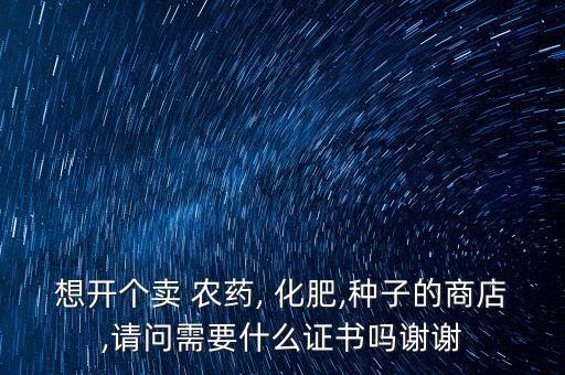 想開個(gè)賣 農(nóng)藥, 化肥,種子的商店,請(qǐng)問(wèn)需要什么證書嗎謝謝