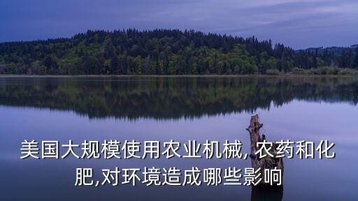 美國大規模使用農業機械, 農藥和化肥,對環境造成哪些影響