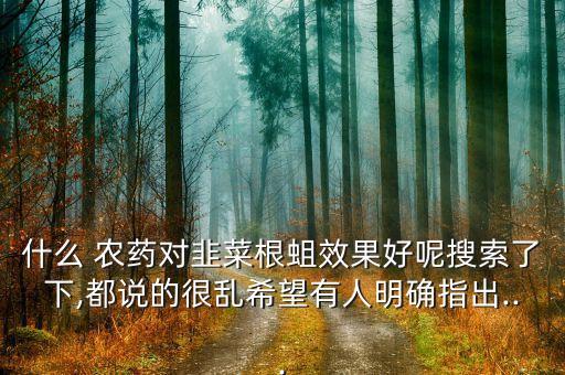 什么 農藥對韭菜根蛆效果好呢搜索了下,都說的很亂希望有人明確指出...