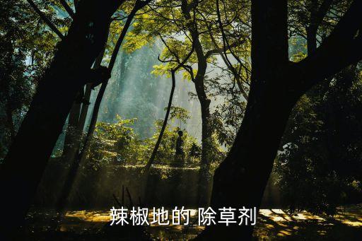 辣椒打什么農藥除草劑,辣椒地用什么除草劑最好