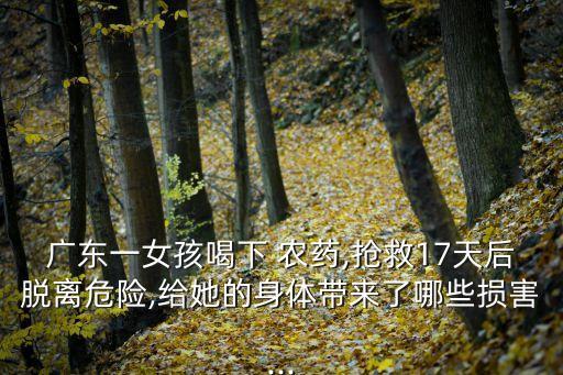 廣東一女孩喝下 農(nóng)藥,搶救17天后脫離危險,給她的身體帶來了哪些損害...