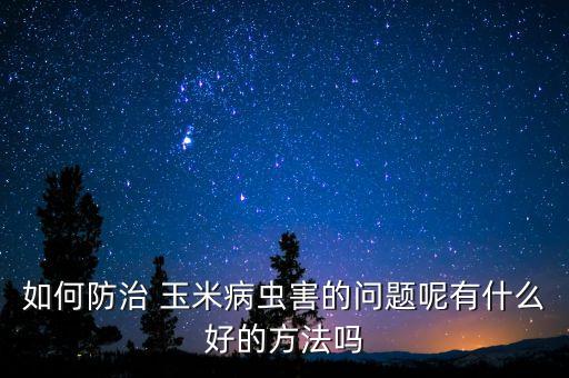 玉米用什么農(nóng)藥打蟲(chóng)好,什么能代替農(nóng)藥打蟲(chóng)