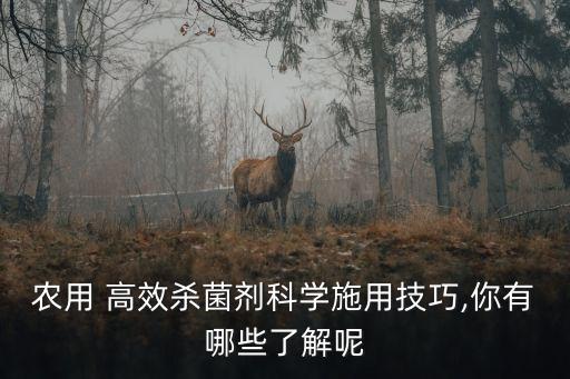 農(nóng)用 高效殺菌劑科學(xué)施用技巧,你有哪些了解呢