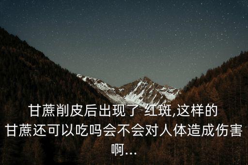 甘蔗削皮后出現(xiàn)了 紅斑,這樣的 甘蔗還可以吃嗎會不會對人體造成傷害啊...