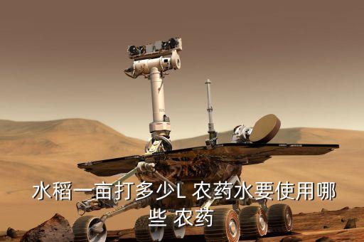 水稻一畝打多少L 農(nóng)藥水要使用哪些 農(nóng)藥