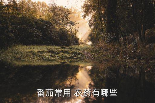 番茄常用 農(nóng)藥有哪些