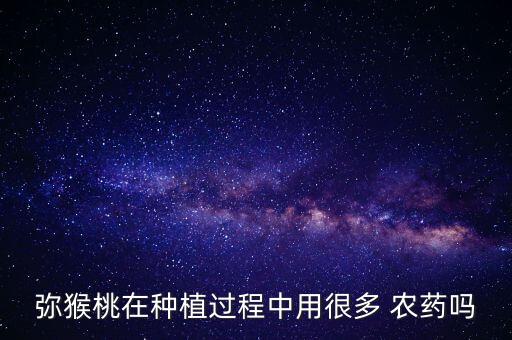 彌猴桃在種植過程中用很多 農藥嗎