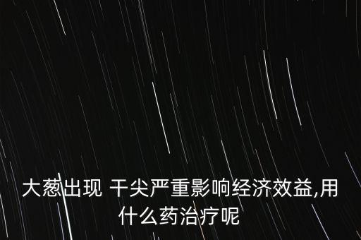 大蔥出現(xiàn) 干尖嚴(yán)重影響經(jīng)濟(jì)效益,用什么藥治療呢