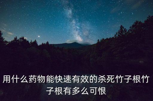 用什么藥物能快速有效的殺死竹子根竹子根有多么可恨
