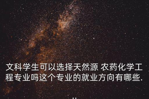 文科學生可以選擇天然源 農藥化學工程專業嗎這個專業的就業方向有哪些...