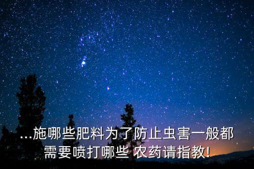 ...施哪些肥料為了防止蟲害一般都需要噴打哪些 農藥請指教!