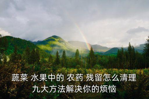 蔬菜 水果中的 農藥 殘留怎么清理九大方法解決你的煩惱
