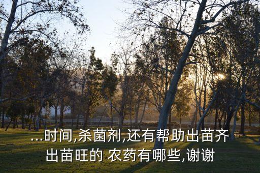 ...時間,殺菌劑,還有幫助出苗齊出苗旺的 農藥有哪些,謝謝
