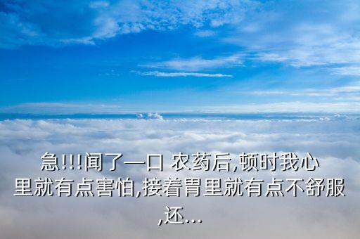 急!!!聞了—口 農藥后,頓時我心里就有點害怕,接著胃里就有點不舒服,還...