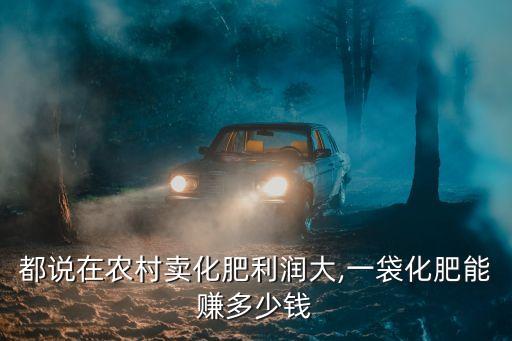 都說在農(nóng)村賣化肥利潤(rùn)大,一袋化肥能賺多少錢